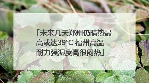 未来几天郑州仍晴热最高或达39℃ 福州高温耐力强湿度高很闷热
