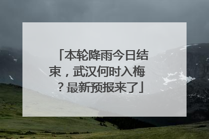 本轮降雨今日结束，武汉何时入梅？最新预报来了