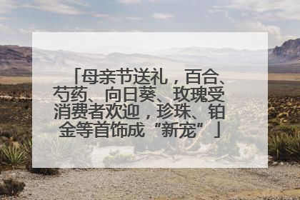 母亲节送礼，百合、芍药、向日葵、玫瑰受消费者欢迎，珍珠、铂金等首饰成“新宠”