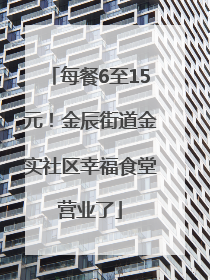 每餐6至15元！金辰街道金实社区幸福食堂营业了