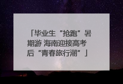 毕业生“抢跑”暑期游 海南迎接高考后“青春旅行潮”