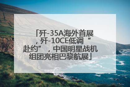 歼-35A海外首展，歼-10CE低调“赴约”，中国明星战机组团亮相巴黎航展
