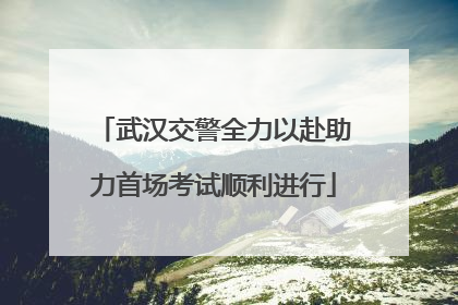 武汉交警全力以赴助力首场考试顺利进行