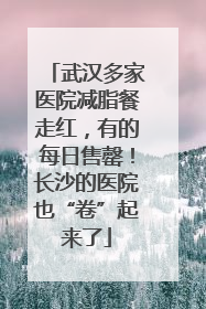 武汉多家医院减脂餐走红，有的每日售罄！长沙的医院也“卷”起来了