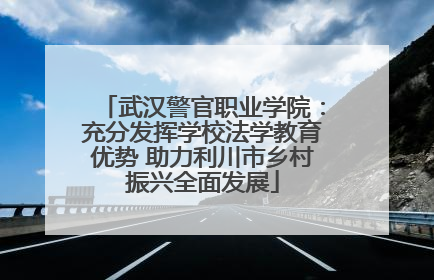 武汉警官职业学院：充分发挥学校法学教育优势 助力利川市乡村振兴全面发展