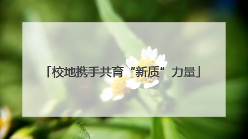 校地携手共育“新质”力量