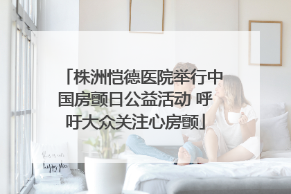 株洲恺德医院举行中国房颤日公益活动 呼吁大众关注心房颤