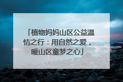 植物妈妈山区公益温情之行：用自然之爱，暖山区童梦之心
