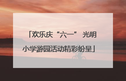 欢乐庆“六一” 光明小学游园活动精彩纷呈