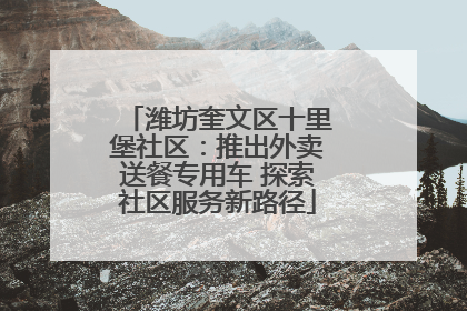 潍坊奎文区十里堡社区：推出外卖送餐专用车 探索社区服务新路径