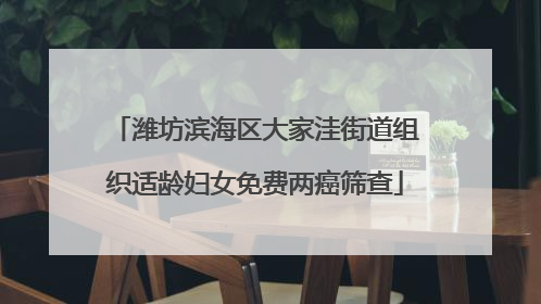 潍坊滨海区大家洼街道组织适龄妇女免费两癌筛查