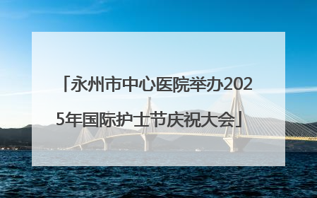 永州市中心医院举办2025年国际护士节庆祝大会