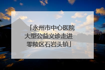 永州市中心医院大型公益义诊走进零陵区石岩头镇