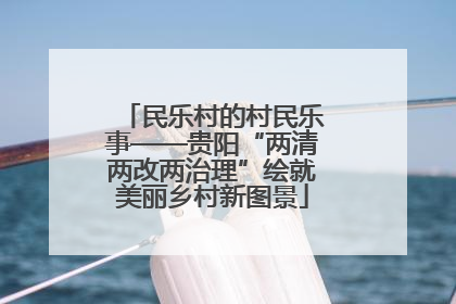 民乐村的村民乐事——贵阳“两清两改两治理”绘就美丽乡村新图景