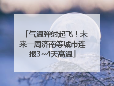 气温弹射起飞！未来一周济南等城市连报3~4天高温