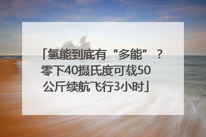 氢能到底有“多能”？零下40摄氏度可载50公斤续航飞行3小时