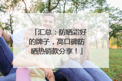 汇总：防晒霜好的牌子，高口碑防晒热销款分享！