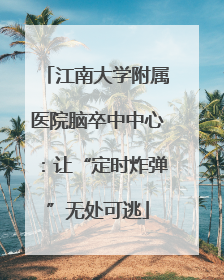 江南大学附属医院脑卒中中心：让“定时炸弹”无处可逃