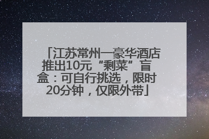江苏常州一豪华酒店推出10元“剩菜”盲盒：可自行挑选，限时20分钟，仅限外带