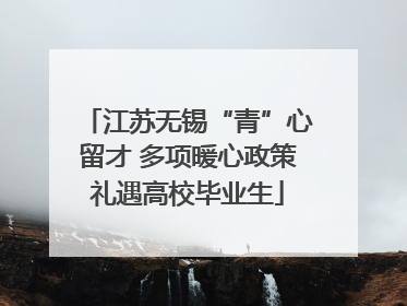 江苏无锡“青”心留才 多项暖心政策礼遇高校毕业生