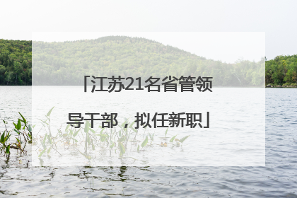 江苏21名省管领导干部，拟任新职