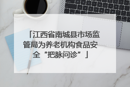 江西省南城县市场监管局为养老机构食品安全“把脉问诊”