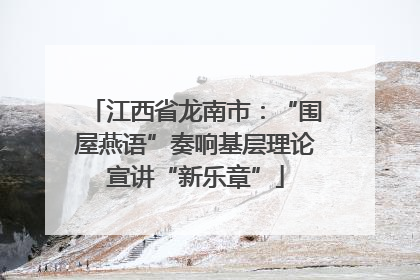 江西省龙南市：“围屋燕语”奏响基层理论宣讲“新乐章”