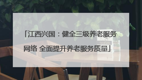 江西兴国：健全三级养老服务网络 全面提升养老服务质量