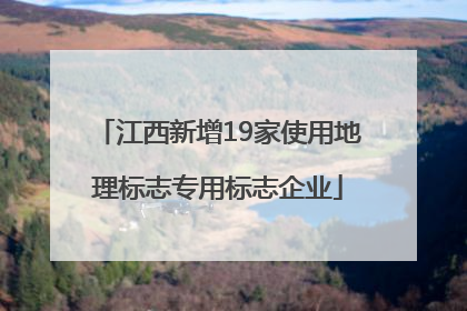 江西新增19家使用地理标志专用标志企业