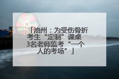 池州：为受伤骨折考生“定制”课桌 3名老师监考“一个人的考场”