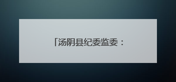 汤阴县纪委监委：拧紧纪律“发条” 护航“阳光中考”