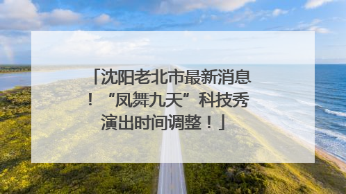 沈阳老北市最新消息！“凤舞九天”科技秀演出时间调整！