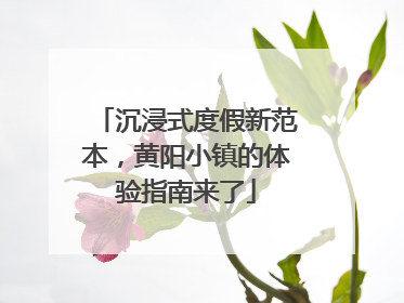 沉浸式度假新范本，黄阳小镇的体验指南来了