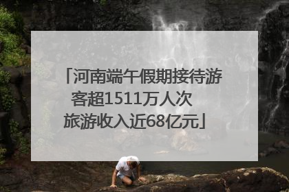 河南端午假期接待游客超1511万人次 旅游收入近68亿元