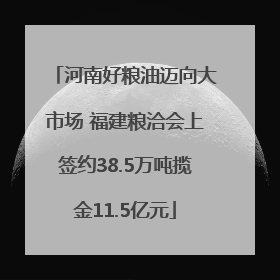 河南好粮油迈向大市场 福建粮洽会上签约38.5万吨揽金11.5亿元