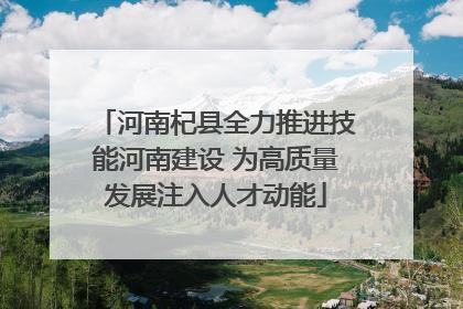 河南杞县全力推进技能河南建设 为高质量发展注入人才动能