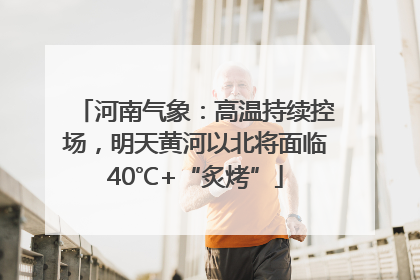 河南气象：高温持续控场，明天黄河以北将面临40℃+“炙烤”