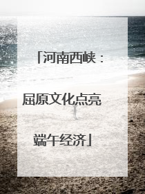 河南西峡：屈原文化点亮端午经济