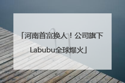 河南首富换人！公司旗下Labubu全球爆火