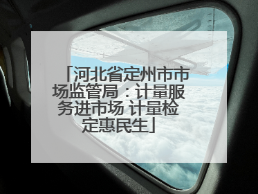 河北省定州市市场监管局：计量服务进市场 计量检定惠民生