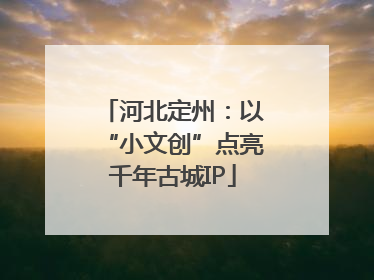 河北定州：以“小文创”点亮千年古城IP
