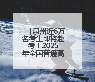 泉州近6万名考生即将赴考！2025年全国普通高考6月7日—9日举行