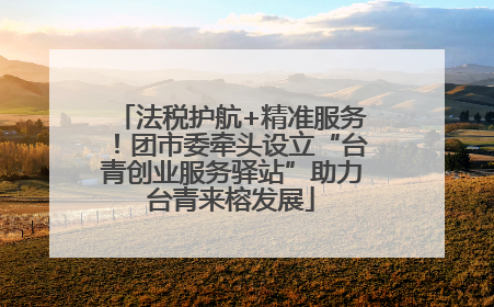 法税护航+精准服务！团市委牵头设立“台青创业服务驿站”助力台青来榕发展