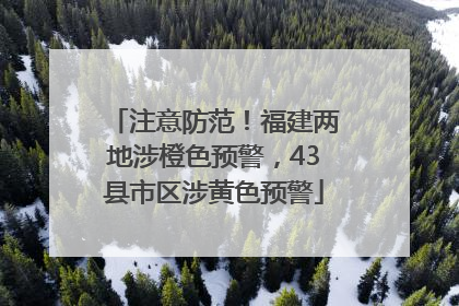 注意防范！福建两地涉橙色预警，43县市区涉黄色预警