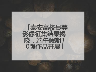 泰安高校最美影像征集结果揭晓，端午假期30强作品开展