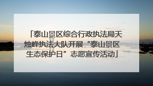 泰山景区综合行政执法局天烛峰执法大队开展“泰山景区生态保护日”志愿宣传活动