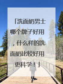洗面奶男士哪个牌子好用，什么样的洗面奶比较好用更科学！
