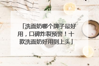 洗面奶哪个牌子最好用，口碑炸裂预警！十款洗面奶好用到上头