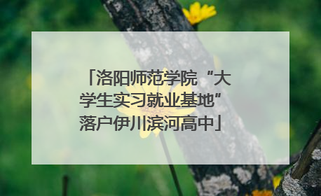 洛阳师范学院“大学生实习就业基地”落户伊川滨河高中