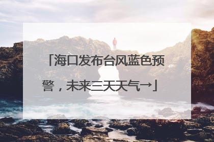 海口发布台风蓝色预警，未来三天天气→